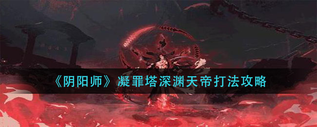 阴阳师凝罪塔深渊天帝怎么打-凝罪塔深渊天帝打法技巧分享